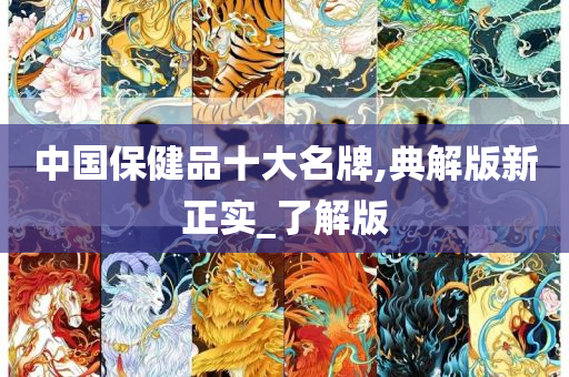 中国保健品十大名牌,典解版新正实_了解版