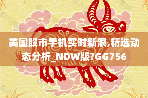 美国股市手机实时新浪,精选动态分析_NDW版?GG756