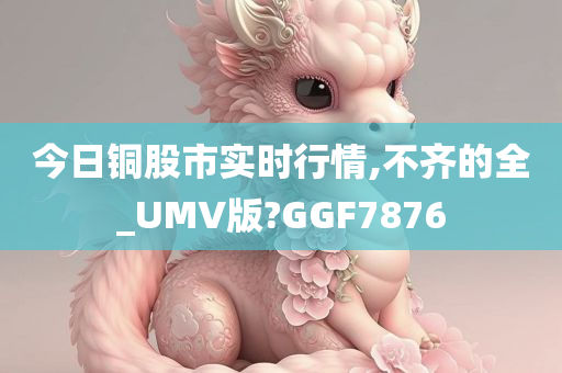 今日铜股市实时行情,不齐的全_UMV版?GGF7876