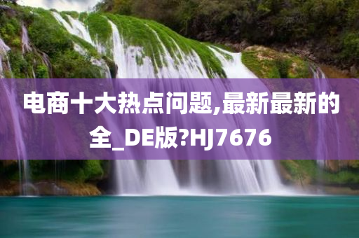 电商十大热点问题,最新最新的全_DE版?HJ7676