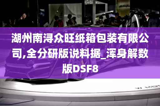 湖州南浔众旺纸箱包装有限公司,全分研版说料据_浑身解数版DSF8