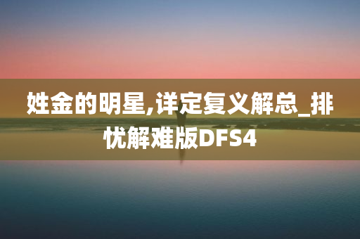 姓金的明星,详定复义解总_排忧解难版DFS4