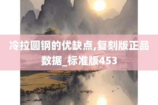 冷拉圆钢的优缺点,复刻版正品数据_标准版453