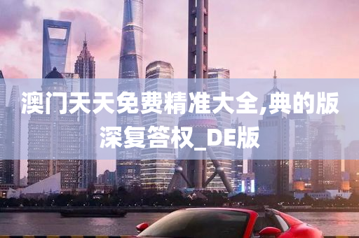 澳门天天免费精准大全,典的版深复答权_DE版