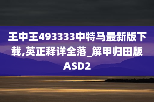 王中王493333中特马最新版下载,英正释详全落_解甲归田版ASD2