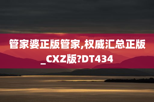 管家婆正版管家,权威汇总正版_CXZ版?DT434