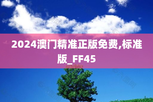 2024澳门精准正版免费,标准版_FF45