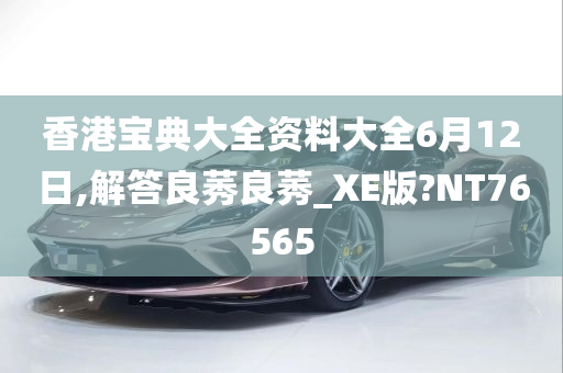 香港宝典大全资料大全6月12日,解答良莠良莠_XE版?NT76565