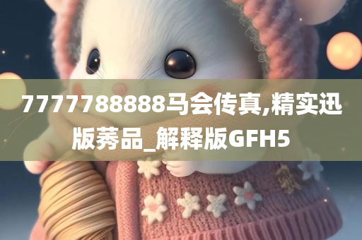 7777788888马会传真,精实迅版莠品_解释版GFH5