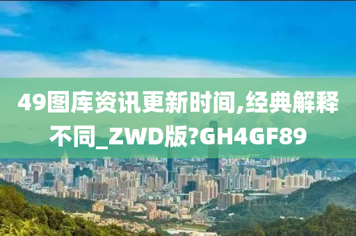 49图库资讯更新时间,经典解释不同_ZWD版?GH4GF89