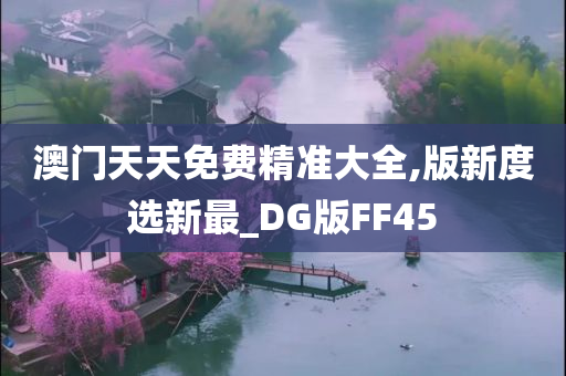 澳门天天免费精准大全,版新度选新最_DG版FF45