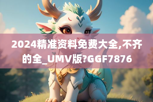 2024精准资料免费大全,不齐的全_UMV版?GGF7876