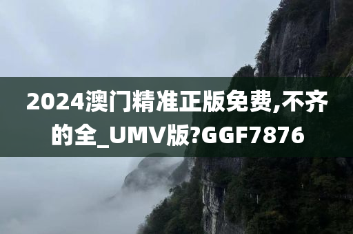 2024澳门精准正版免费,不齐的全_UMV版?GGF7876