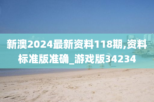 新澳2024最新资料118期,资料标准版准确_游戏版34234