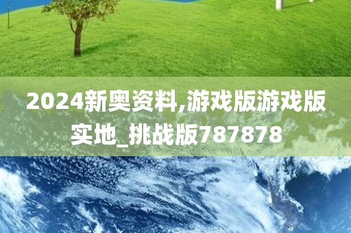 2024新奥资料,游戏版游戏版实地_挑战版787878