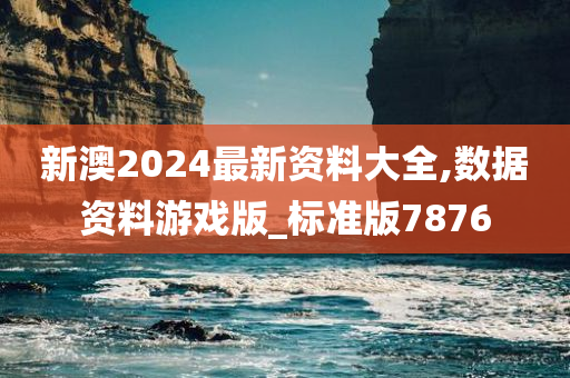 新澳2024最新资料大全,数据资料游戏版_标准版7876