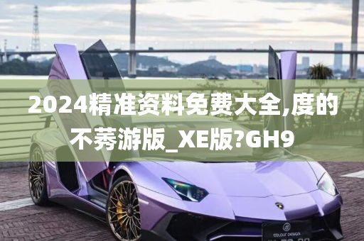 2024精准资料免费大全,度的不莠游版_XE版?GH9