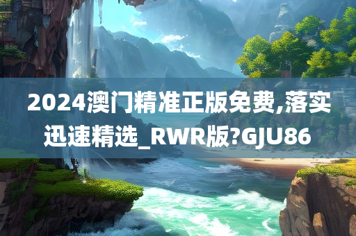 2024澳门精准正版免费,落实迅速精选_RWR版?GJU86