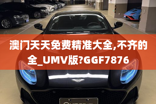 澳门天天免费精准大全,不齐的全_UMV版?GGF7876