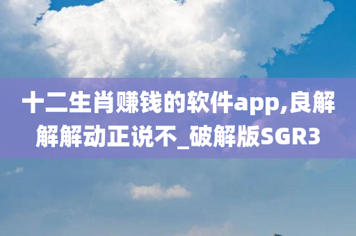 十二生肖赚钱的软件app,良解解解动正说不_破解版SGR3