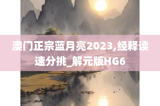 澳门正宗蓝月亮2023,经释读速分挑_解元版HG6