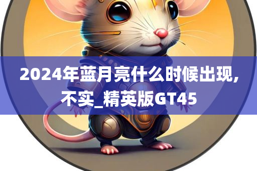 2024年蓝月亮什么时候出现,不实_精英版GT45