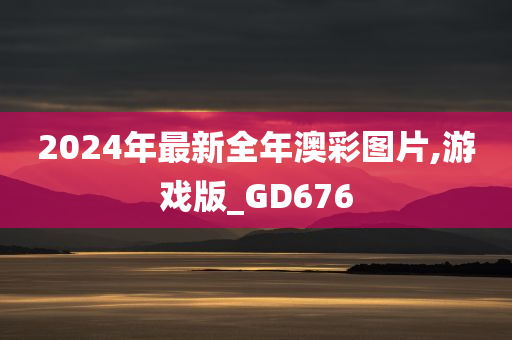 2024年最新全年澳彩图片,游戏版_GD676