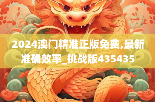 2024澳门精准正版免费,最新准确效率_挑战版435435