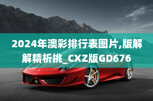 2024年澳彩排行表图片,版解解精析挑_CXZ版GD676