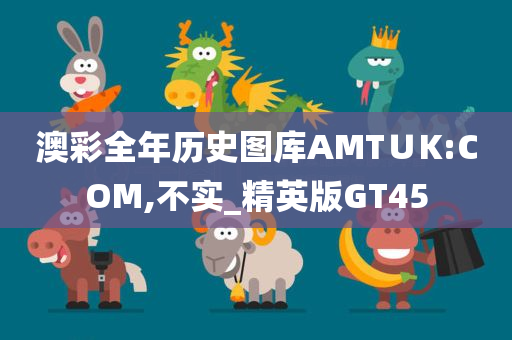 澳彩全年历史图库AMT∪K:COM,不实_精英版GT45