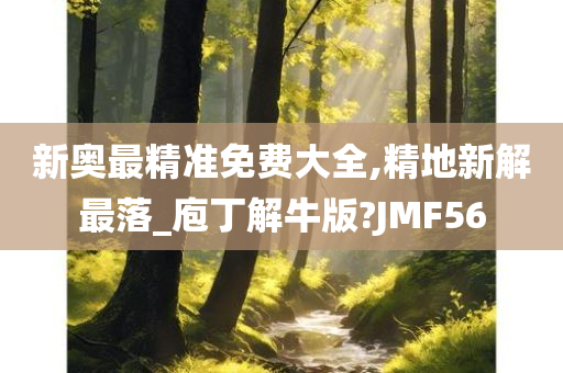 新奥最精准免费大全,精地新解最落_庖丁解牛版?JMF56