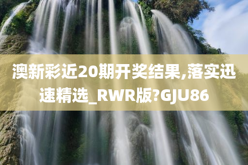 澳新彩近20期开奖结果,落实迅速精选_RWR版?GJU86