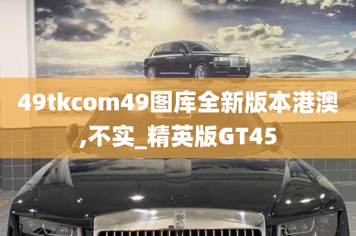 49tkcom49图库全新版本港澳,不实_精英版GT45