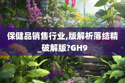 保健品销售行业,版解析落结精_破解版?GH9