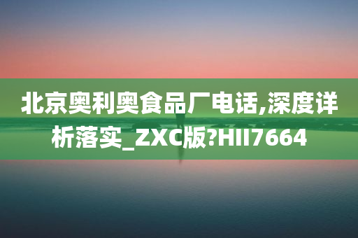 北京奥利奥食品厂电话,深度详析落实_ZXC版?HII7664