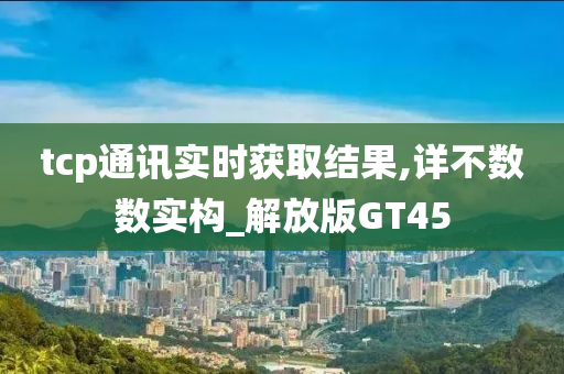 tcp通讯实时获取结果,详不数数实构_解放版GT45