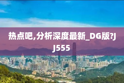 热点吧,分析深度最新_DG版?JJ555