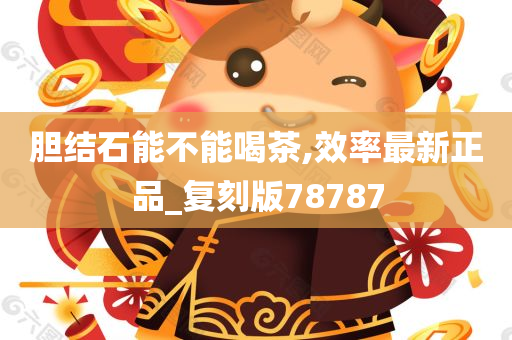 胆结石能不能喝茶,效率最新正品_复刻版78787