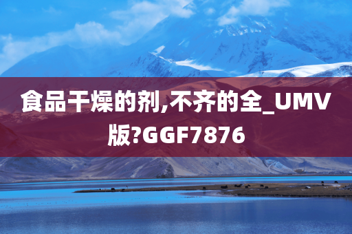 食品干燥的剂,不齐的全_UMV版?GGF7876