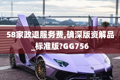 58家政退服务费,确深版资解品_标准版?GG756