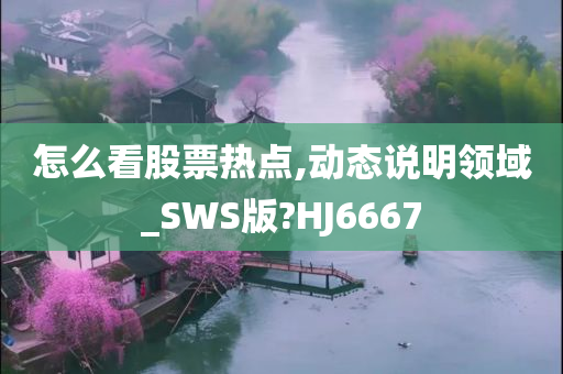 怎么看股票热点,动态说明领域_SWS版?HJ6667