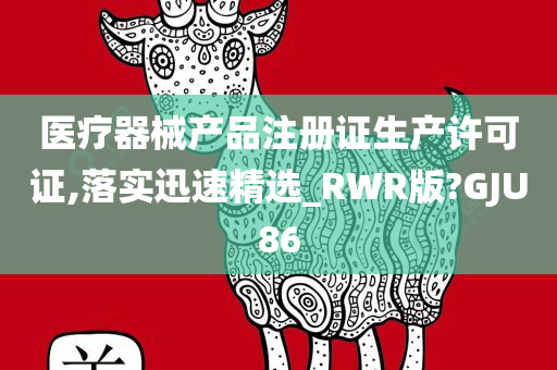 医疗器械产品注册证生产许可证,落实迅速精选_RWR版?GJU86