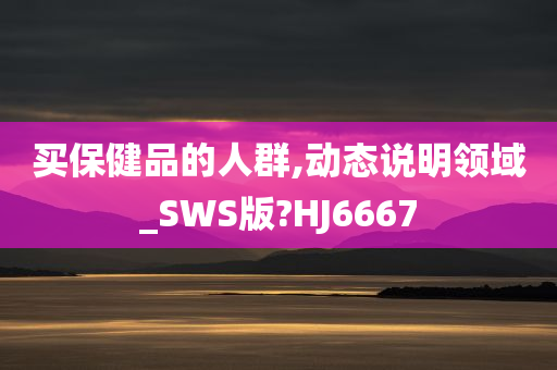 买保健品的人群,动态说明领域_SWS版?HJ6667