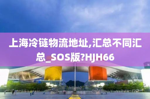 上海冷链物流地址,汇总不同汇总_SOS版?HJH66