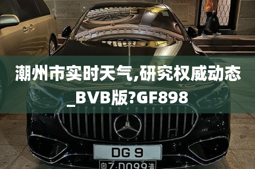 潮州市实时天气,研究权威动态_BVB版?GF898