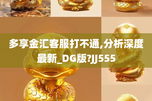 多享金汇客服打不通,分析深度最新_DG版?JJ555