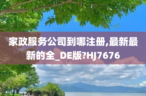 家政服务公司到哪注册,最新最新的全_DE版?HJ7676