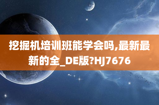 挖掘机培训班能学会吗,最新最新的全_DE版?HJ7676