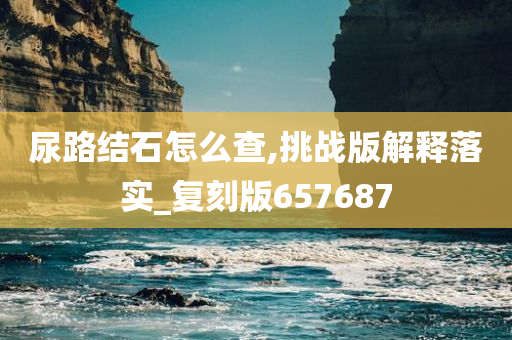 尿路结石怎么查,挑战版解释落实_复刻版657687