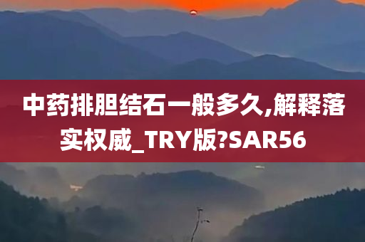 中药排胆结石一般多久,解释落实权威_TRY版?SAR56